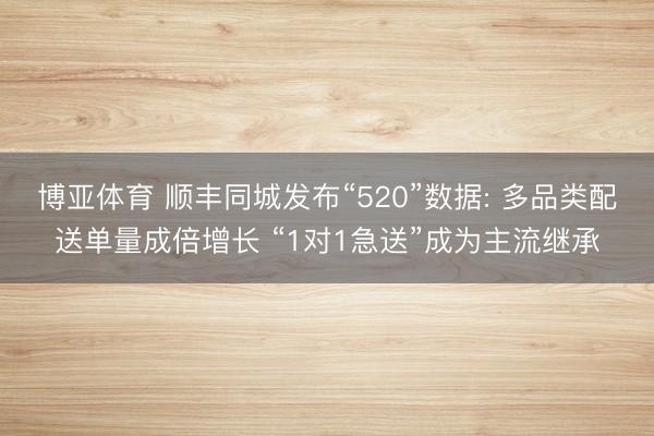博亚体育 顺丰同城发布“520”数据: 多品类配送单量成倍增长 “1对1急送”成为主流继承