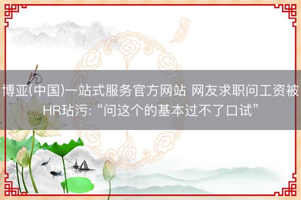 博亚(中国)一站式服务官方网站 网友求职问工资被HR玷污: “问这个的基本过不了口试”