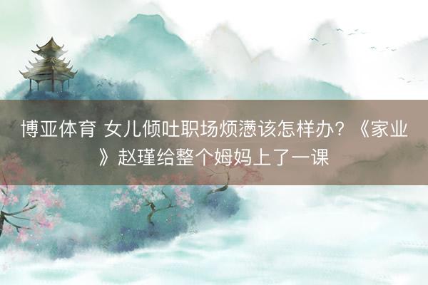 博亚体育 女儿倾吐职场烦懑该怎样办? 《家业》赵瑾给整个姆妈上了一课