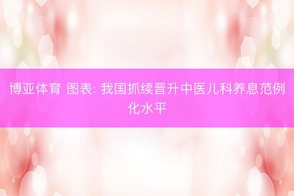 博亚体育 图表: 我国抓续晋升中医儿科养息范例化水平