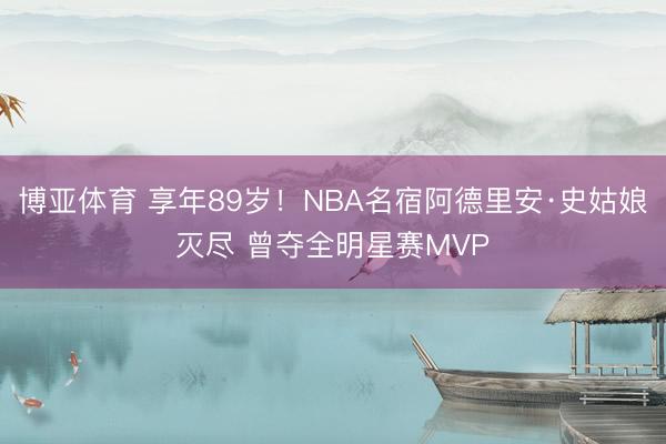 博亚体育 享年89岁！NBA名宿阿德里安·史姑娘灭尽 曾夺全明星赛MVP
