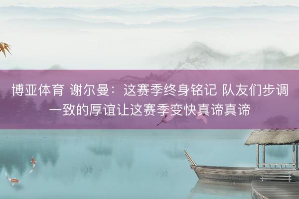 博亚体育 谢尔曼：这赛季终身铭记 队友们步调一致的厚谊让这赛季变快真谛真谛
