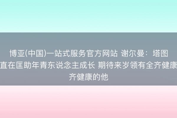 博亚(中国)一站式服务官方网站 谢尔曼：塔图姆一直在匡助年青东说念主成长 期待来岁领有全齐健康的他
