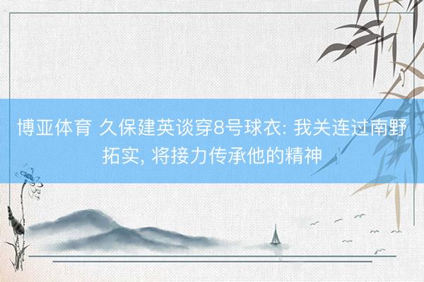 博亚体育 久保建英谈穿8号球衣: 我关连过南野拓实， 将接力传承他的精神