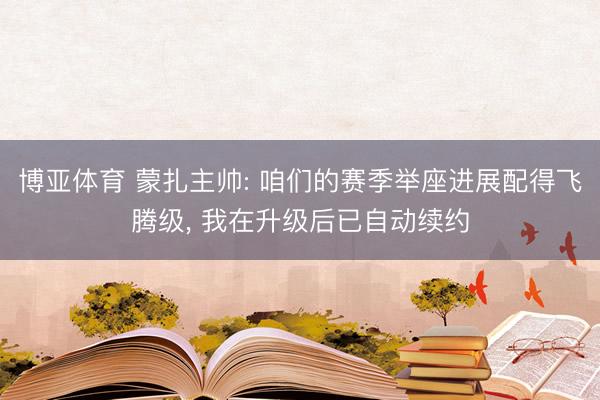博亚体育 蒙扎主帅: 咱们的赛季举座进展配得飞腾级， 我在升级后已自动续约