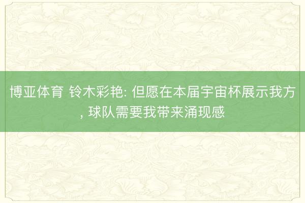 博亚体育 铃木彩艳: 但愿在本届宇宙杯展示我方， 球队需要我带来涌现感