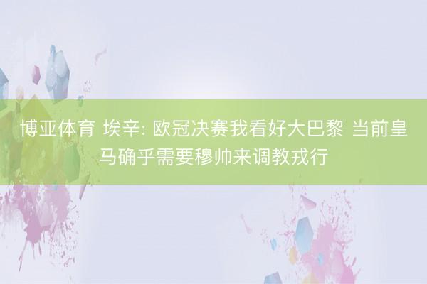 博亚体育 埃辛: 欧冠决赛我看好大巴黎 当前皇马确乎需要穆帅来调教戎行