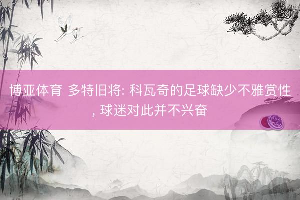 博亚体育 多特旧将: 科瓦奇的足球缺少不雅赏性， 球迷对此并不兴奋