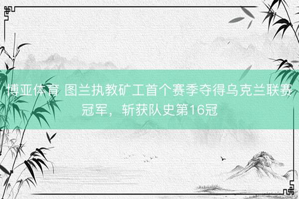 博亚体育 图兰执教矿工首个赛季夺得乌克兰联赛冠军，斩获队史第16冠