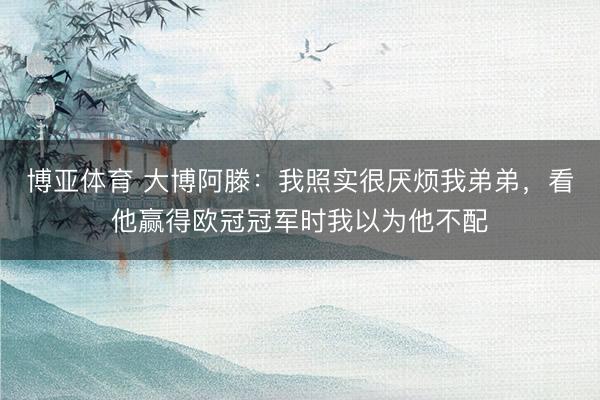 博亚体育 大博阿滕：我照实很厌烦我弟弟，看他赢得欧冠冠军时我以为他不配