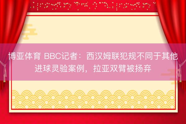 博亚体育 BBC记者：西汉姆联犯规不同于其他进球灵验案例，拉亚双臂被扬弃