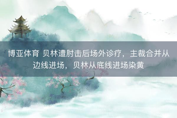 博亚体育 贝林遭肘击后场外诊疗,主裁合并从边线进场,贝林从底线进场染黄