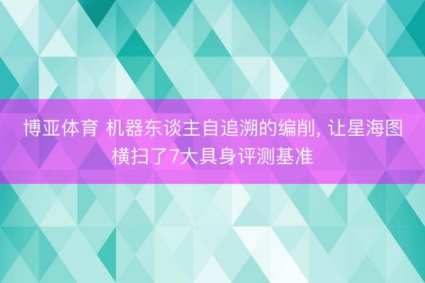 博亚体育 机器东谈主自追溯的编削， 让星海图横扫了7大具身评测基准