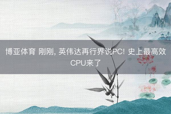 博亚体育 刚刚， 英伟达再行界说PC! 史上最高效CPU来了