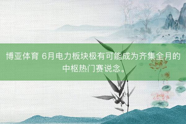 博亚体育 6月电力板块极有可能成为齐集全月的中枢热门赛说念。