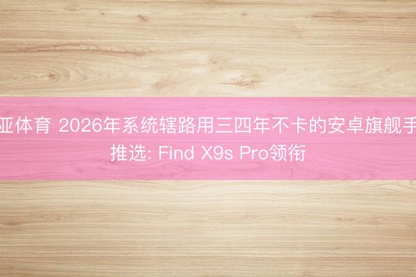 博亚体育 2026年系统辖路用三四年不卡的安卓旗舰手机推选: Find X9s Pro领衔