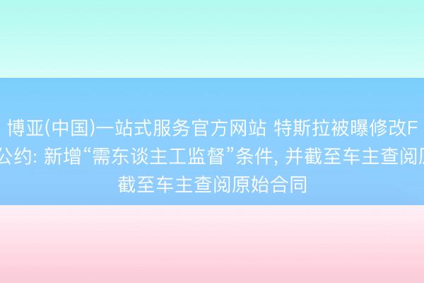 博亚(中国)一站式服务官方网站 特斯拉被曝修改FSD购买公约: 新增“需东谈主工监督”条件， 并截至车主查阅原始合同