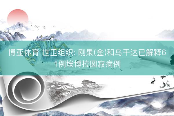 博亚体育 世卫组织: 刚果(金)和乌干达已解释61例埃博拉圆寂病例