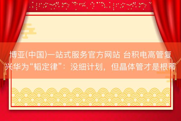 博亚(中国)一站式服务官方网站 台积电高管复兴华为“韬定律”：没细计划，但晶体管才是根蒂