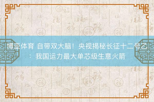 博亚体育 自带双大脑！央视揭秘长征十二号乙：我国运力最大单芯级生意火箭