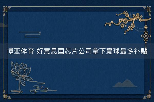 博亚体育 好意思国芯片公司拿下寰球最多补贴