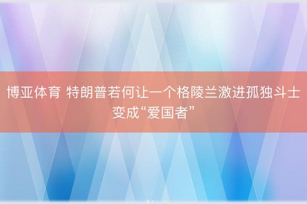 博亚体育 特朗普若何让一个格陵兰激进孤独斗士变成“爱国者”