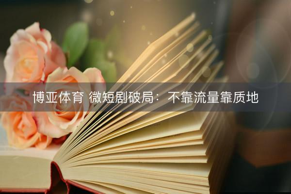 博亚体育 微短剧破局：不靠流量靠质地