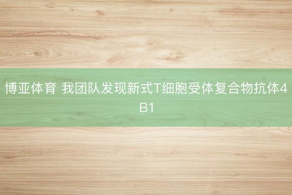 博亚体育 我团队发现新式T细胞受体复合物抗体4B1