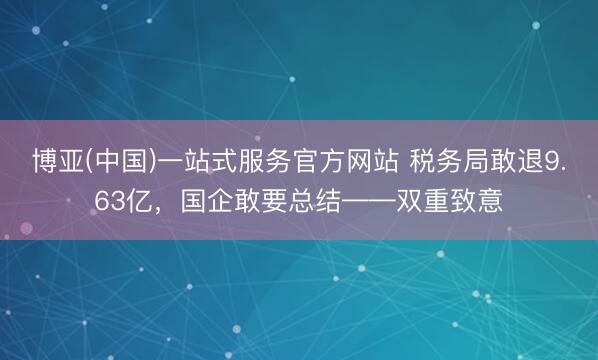 博亚(中国)一站式服务官方网站 税务局敢退9.63亿，国企敢要总结——双重致意