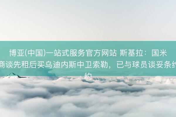 博亚(中国)一站式服务官方网站 斯基拉：国米商谈先租后买乌迪