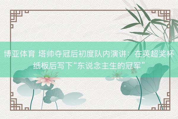 博亚体育 塔帅夺冠后初度队内演讲：在英超奖杯纸板后写下“东说念主生的冠军”