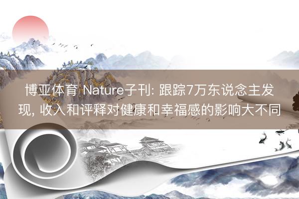 博亚体育 Nature子刊: 跟踪7万东说念主发现， 收入和评释对健康和幸福感的影响大不同