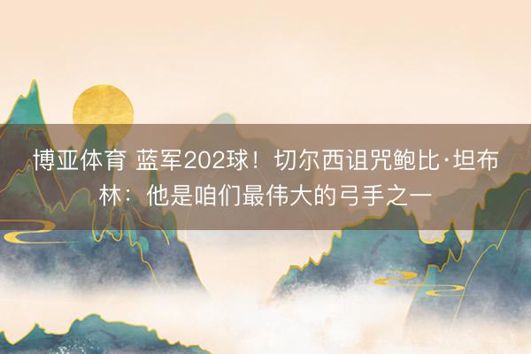 博亚体育 蓝军202球！切尔西诅咒鲍比·坦布林：他是咱们最伟大的弓手之一