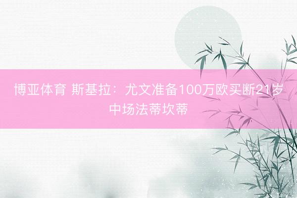 博亚体育 斯基拉:尤文准备100万欧买断21岁中场法蒂坎蒂