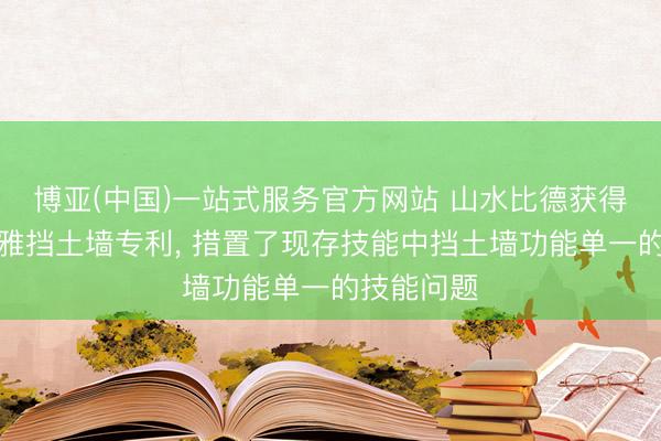 博亚(中国)一站式服务官方网站 山水比德获得跌水景不雅挡土墙专利， 措置了现存技能中挡土墙功能单一的技能问题