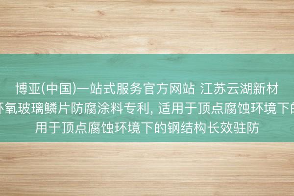 博亚(中国)一站式服务官方网站 江苏云湖新材料苦求高屏蔽型环氧玻璃鳞片防腐涂料专利, 适用于顶点腐蚀环境下的钢结构长效驻防