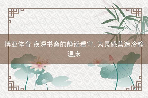 博亚体育 夜深书斋的静谧看守， 为灵感营造冷静温床