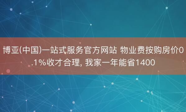 博亚(中国)一站式服务官方网站 物业费按购房价0.1%收才合理， 我家一年能省1400