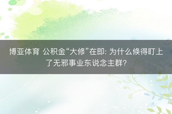 博亚体育 公积金“大修”在即: 为什么倏得盯上了无邪事业东说念主群?