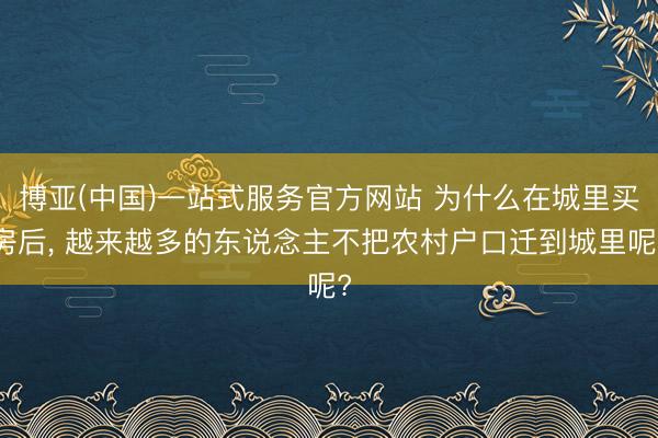 博亚(中国)一站式服务官方网站 为什么在城里买房后， 越来越多的东说念主不把农村户口迁到城里呢?