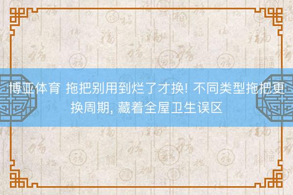 博亚体育 拖把别用到烂了才换! 不同类型拖把更换周期， 藏着全屋卫生误区