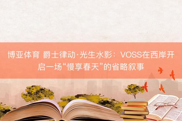博亚体育 爵士律动·光生水影：VOSS在西岸开启一场“慢享春天”的省略叙事