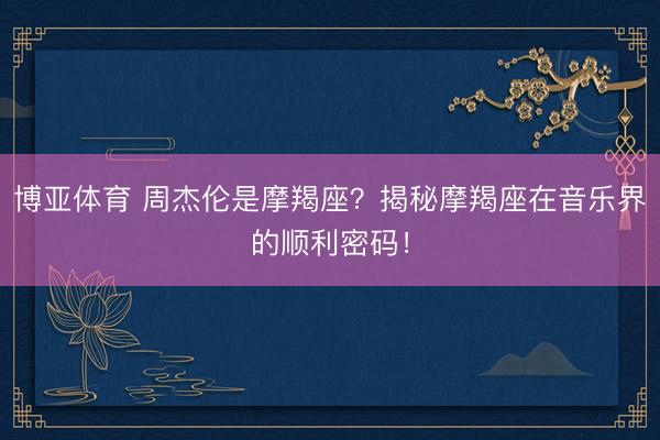 博亚体育 周杰伦是摩羯座？揭秘摩羯座在音乐界的顺利密码！