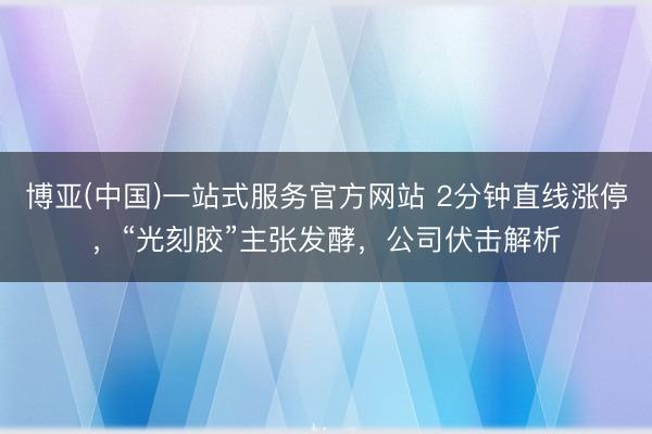 博亚(中国)一站式服务官方网站 2分钟直线涨停，“光刻胶”主张发酵，公司伏击解析
