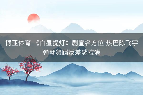 博亚体育 《白昼提灯》剧宣名方位 热巴陈飞宇弹琴舞蹈反差感拉满
