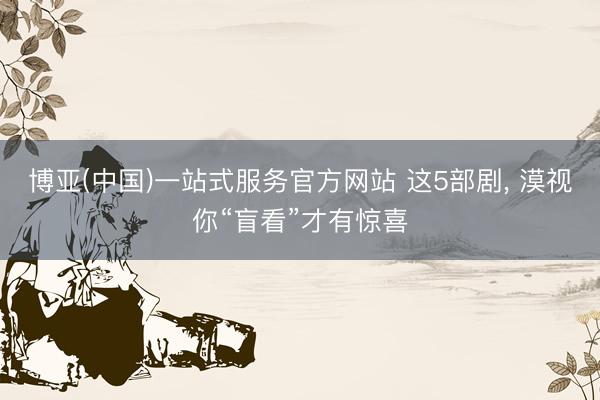 博亚(中国)一站式服务官方网站 这5部剧, 漠视你“盲看”才有惊喜