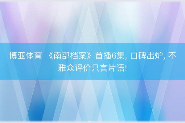 博亚体育 《南部档案》首播6集, 口碑出炉, 不雅众评价只言片语!