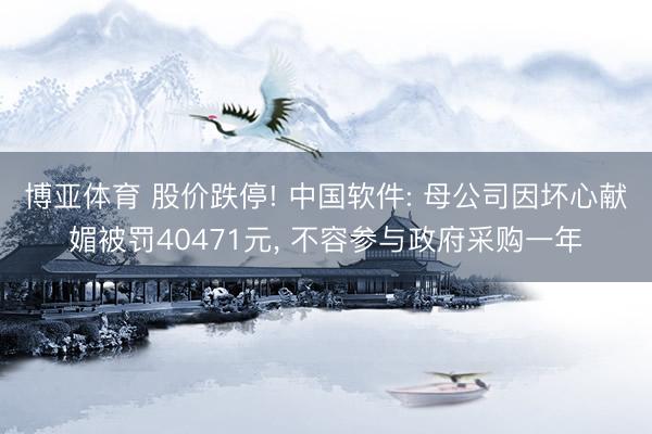 博亚体育 股价跌停! 中国软件: 母公司因坏心献媚被罚40471元, 不容参与政府采购一年