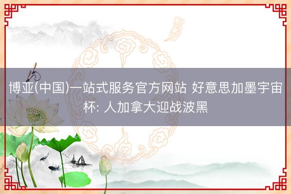 博亚(中国)一站式服务官方网站 好意思加墨宇宙杯: 人加拿大迎战波黑
