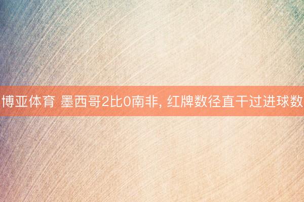 博亚体育 墨西哥2比0南非, 红牌数径直干过进球数